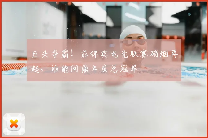 巨头争霸！菲律宾电竞联赛硝烟再起，谁能问鼎年度总冠军