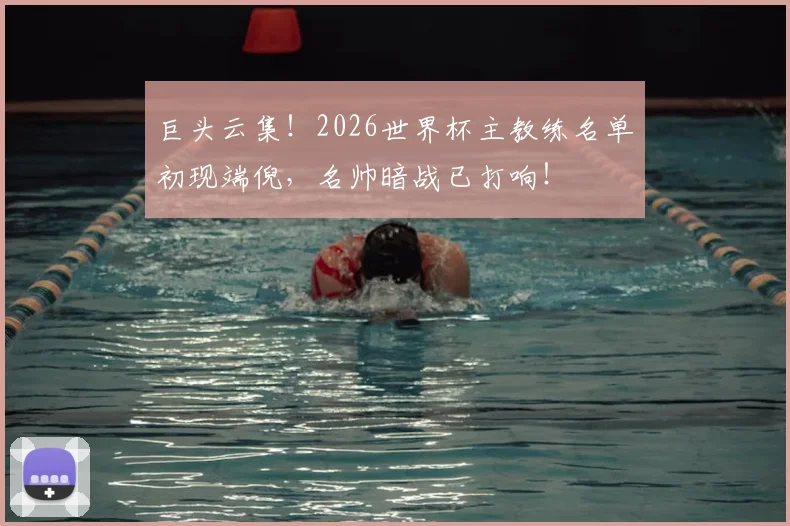巨头云集！2026世界杯主教练名单初现端倪，名帅暗战已打响！
